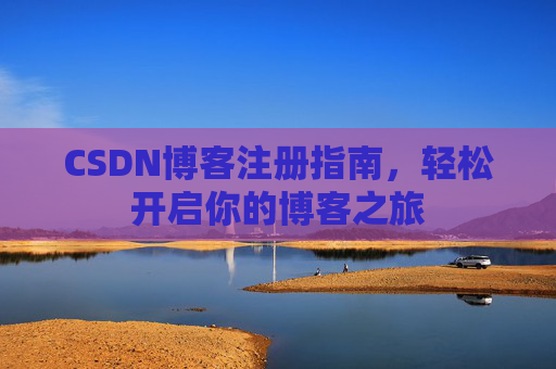 CSDN博客注册指南,轻松开启你的博客之旅 CSDN博客注册指南,轻松开启你的博客之旅